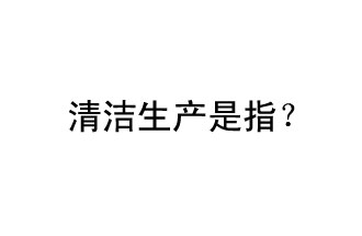 清潔生產是指？